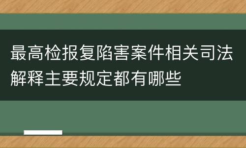最高检报复陷害案件相关司法解释主要规定都有哪些