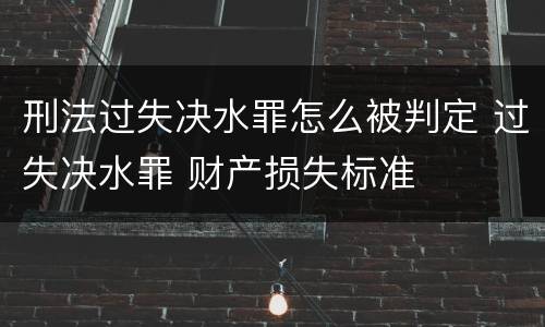 刑法过失决水罪怎么被判定 过失决水罪 财产损失标准