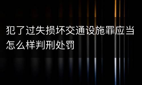 犯了过失损坏交通设施罪应当怎么样判刑处罚