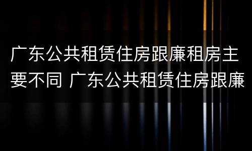广东公共租赁住房跟廉租房主要不同 广东公共租赁住房跟廉租房主要不同点
