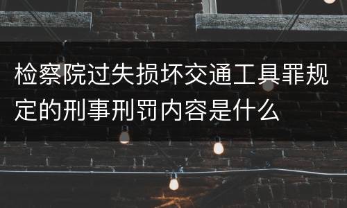 检察院过失损坏交通工具罪规定的刑事刑罚内容是什么