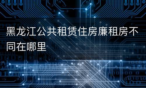 黑龙江公共租赁住房廉租房不同在哪里