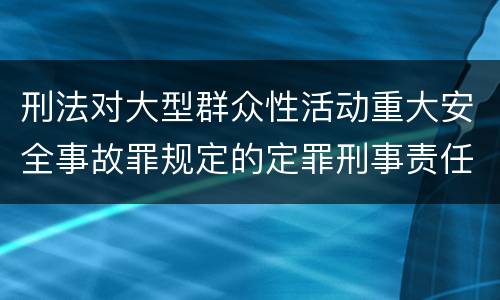 刑法对大型群众性活动重大安全事故罪规定的定罪刑事责任是多少