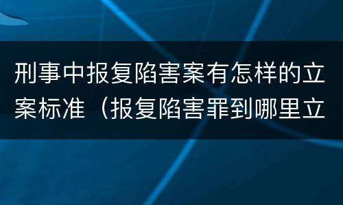 刑事中报复陷害案有怎样的立案标准（报复陷害罪到哪里立案）