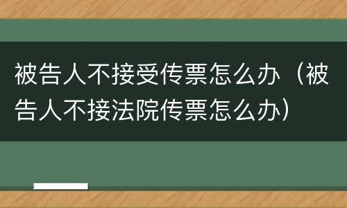 被告人不接受传票怎么办（被告人不接法院传票怎么办）