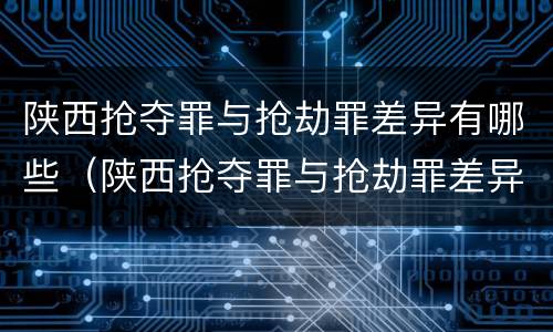 陕西抢夺罪与抢劫罪差异有哪些（陕西抢夺罪与抢劫罪差异有哪些案件）