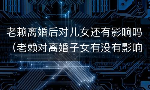 老赖离婚后对儿女还有影响吗（老赖对离婚子女有没有影响）