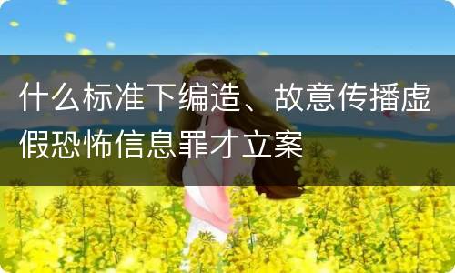 什么标准下编造、故意传播虚假恐怖信息罪才立案