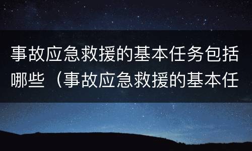 事故应急救援的基本任务包括哪些（事故应急救援的基本任务包括哪些多选题）