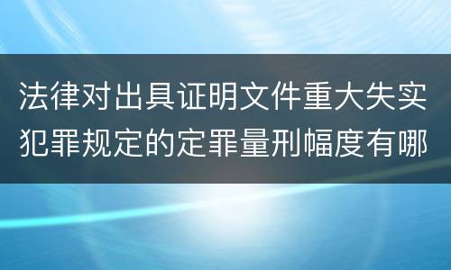 法律对出具证明文件重大失实犯罪规定的定罪量刑幅度有哪些