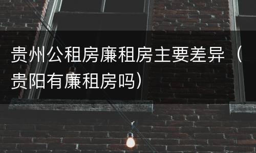 贵州公租房廉租房主要差异（贵阳有廉租房吗）