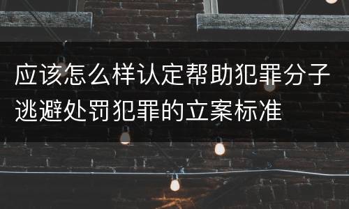 应该怎么样认定帮助犯罪分子逃避处罚犯罪的立案标准
