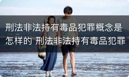 刑法非法持有毒品犯罪概念是怎样的 刑法非法持有毒品犯罪概念是怎样的处罚