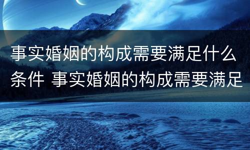 事实婚姻的构成需要满足什么条件 事实婚姻的构成需要满足什么条件呢