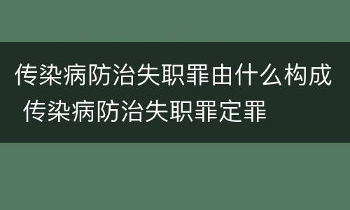 传染病防治失职罪由什么构成 传染病防治失职罪定罪