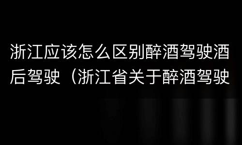 浙江应该怎么区别醉酒驾驶酒后驾驶（浙江省关于醉酒驾驶）