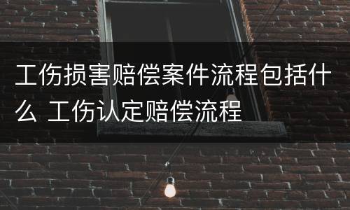 工伤损害赔偿案件流程包括什么 工伤认定赔偿流程