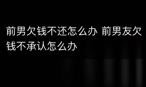前男欠钱不还怎么办 前男友欠钱不承认怎么办