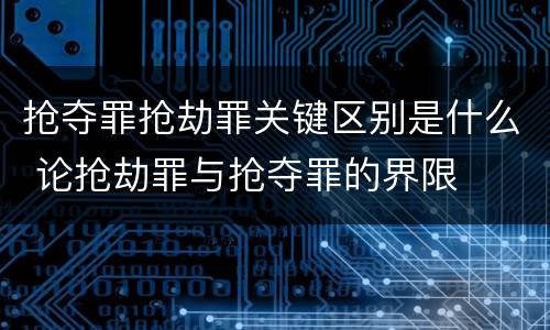 抢夺罪抢劫罪关键区别是什么 论抢劫罪与抢夺罪的界限