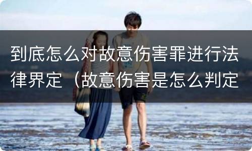 到底怎么对故意伤害罪进行法律界定（故意伤害是怎么判定的）