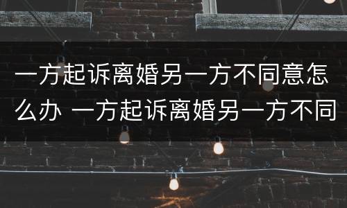 一方起诉离婚另一方不同意怎么办 一方起诉离婚另一方不同意怎么办理