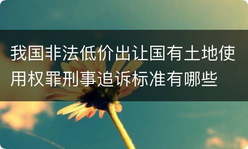 我国非法低价出让国有土地使用权罪刑事追诉标准有哪些