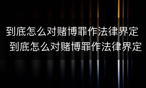 到底怎么对赌博罪作法律界定 到底怎么对赌博罪作法律界定呢