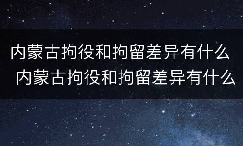 内蒙古拘役和拘留差异有什么 内蒙古拘役和拘留差异有什么不同