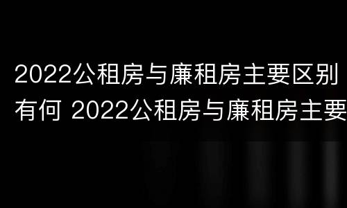 2022公租房与廉租房主要区别有何 2022公租房与廉租房主要区别有何不同