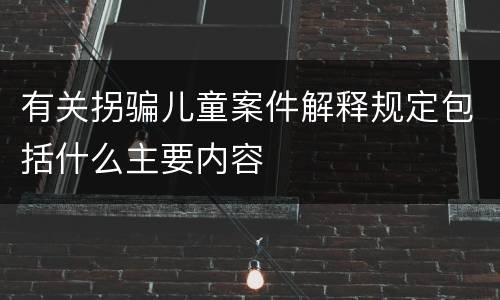 有关拐骗儿童案件解释规定包括什么主要内容