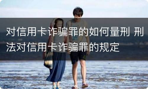 对信用卡诈骗罪的如何量刑 刑法对信用卡诈骗罪的规定