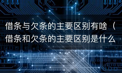 借条与欠条的主要区别有啥（借条和欠条的主要区别是什么?）
