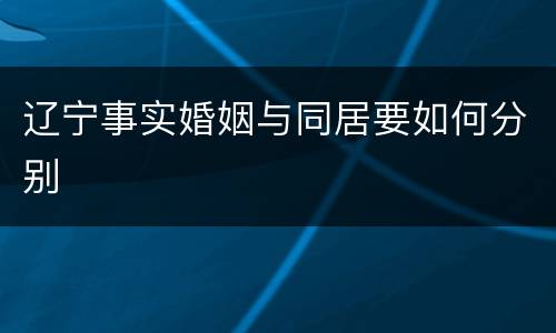 辽宁事实婚姻与同居要如何分别
