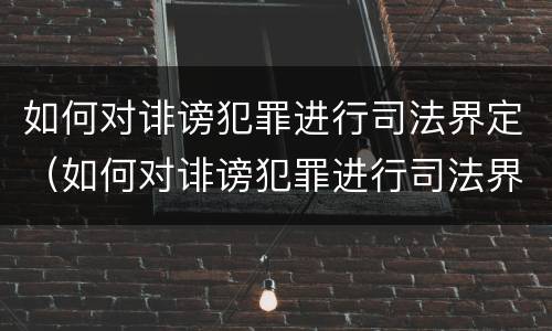 如何对诽谤犯罪进行司法界定（如何对诽谤犯罪进行司法界定呢）