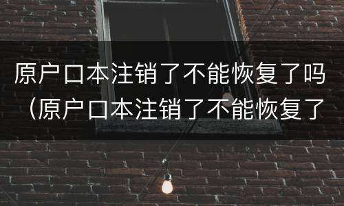 原户口本注销了不能恢复了吗（原户口本注销了不能恢复了吗现在）