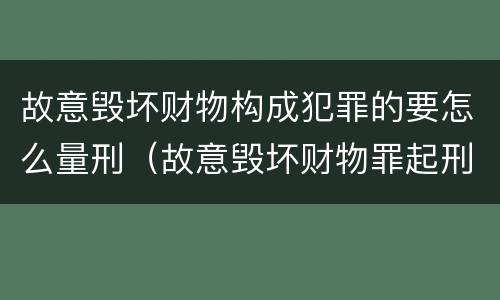 故意毁坏财物构成犯罪的要怎么量刑（故意毁坏财物罪起刑金额）
