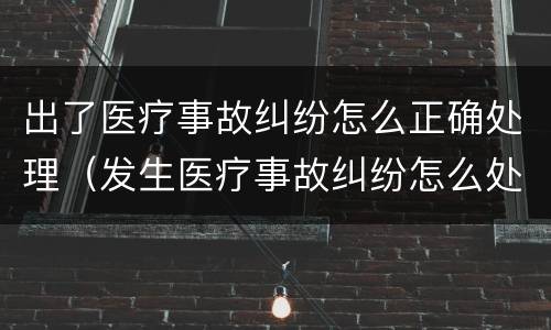 出了医疗事故纠纷怎么正确处理（发生医疗事故纠纷怎么处理）