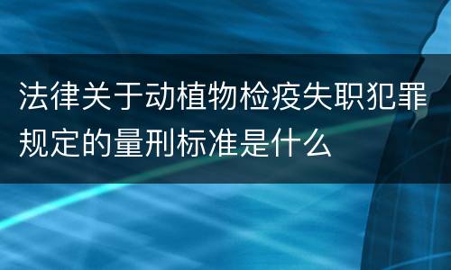 法律关于动植物检疫失职犯罪规定的量刑标准是什么