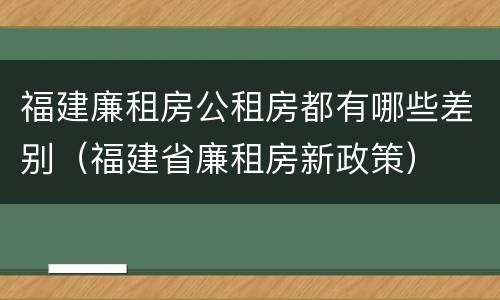 福建廉租房公租房都有哪些差别（福建省廉租房新政策）