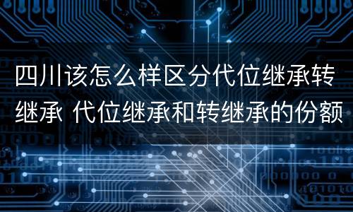 四川该怎么样区分代位继承转继承 代位继承和转继承的份额的区别