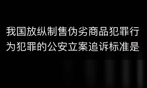 我国放纵制售伪劣商品犯罪行为犯罪的公安立案追诉标准是多少