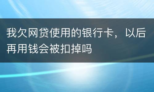 我欠网贷使用的银行卡，以后再用钱会被扣掉吗