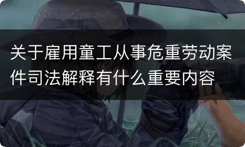 关于雇用童工从事危重劳动案件司法解释有什么重要内容