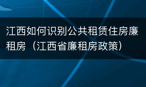 江西如何识别公共租赁住房廉租房（江西省廉租房政策）