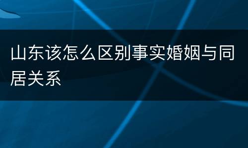 山东该怎么区别事实婚姻与同居关系
