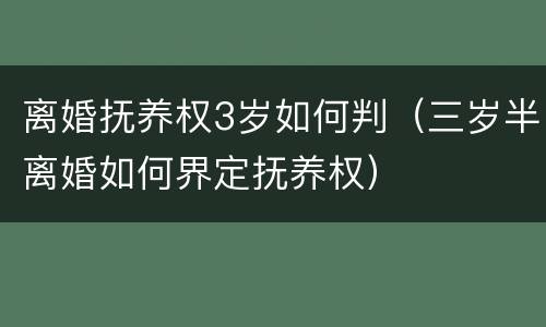 离婚抚养权3岁如何判（三岁半离婚如何界定抚养权）