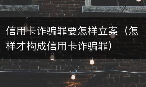 信用卡诈骗罪要怎样立案（怎样才构成信用卡诈骗罪）