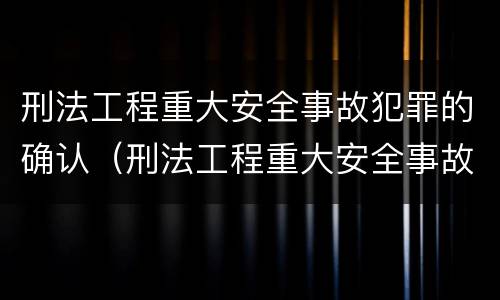 刑法工程重大安全事故犯罪的确认（刑法工程重大安全事故犯罪的确认标准）