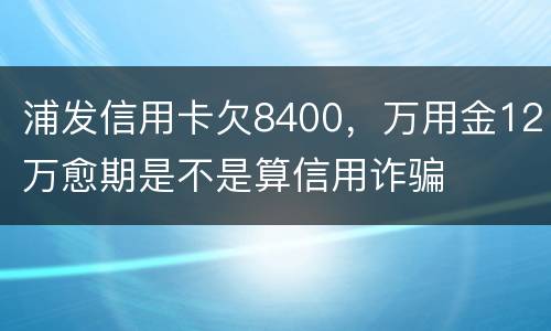 浦发信用卡欠8400，万用金12万愈期是不是算信用诈骗