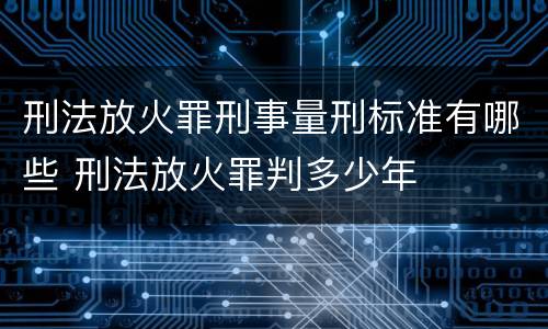 刑法放火罪刑事量刑标准有哪些 刑法放火罪判多少年